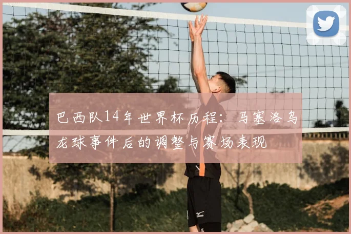 巴西队14年世界杯历程：马塞洛乌龙球事件后的调整与赛场表现