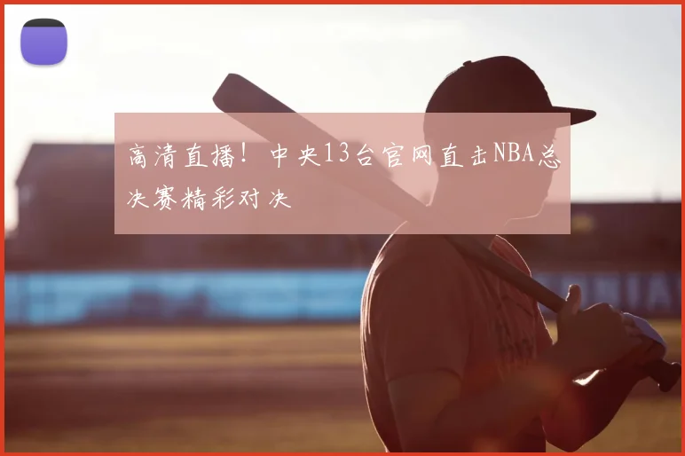 高清直播!中央13台官网直击NBA总决赛精彩对决