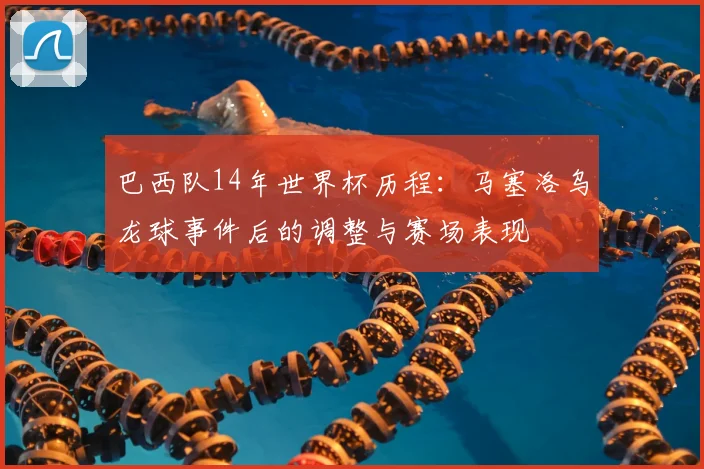 巴西队14年世界杯历程：马塞洛乌龙球事件后的调整与赛场表现