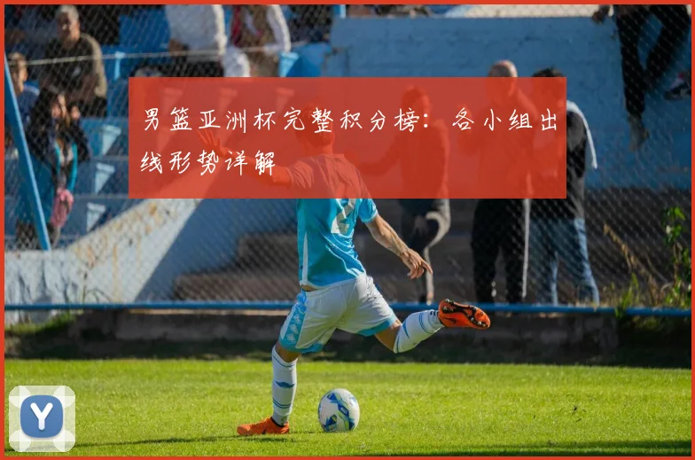 男篮亚洲杯完整积分榜：各小组出线形势详解