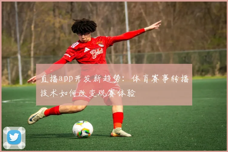 直播app开发新趋势：体育赛事转播技术如何改变观赛体验