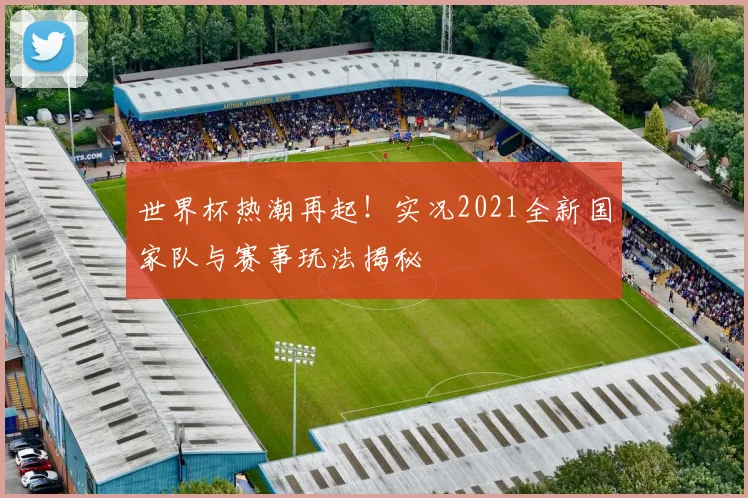 世界杯热潮再起！实况2021全新国家队与赛事玩法揭秘