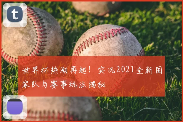 世界杯热潮再起!实况2021全新国家队与赛事玩法揭秘