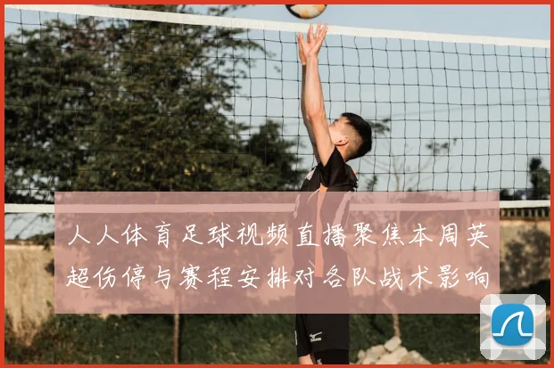 人人体育足球视频直播聚焦本周英超伤停与赛程安排对各队战术影响
