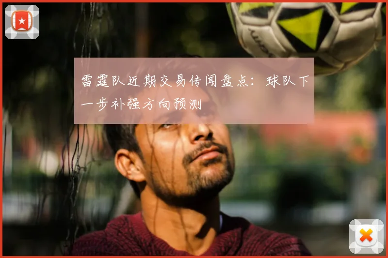 雷霆队近期交易传闻盘点：球队下一步补强方向预测