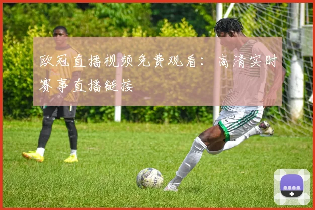 欧冠直播视频免费观看：高清实时赛事直播链接