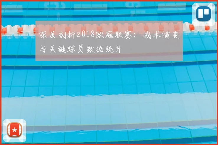 深度剖析z018欧冠联赛：战术演变与关键球员数据统计