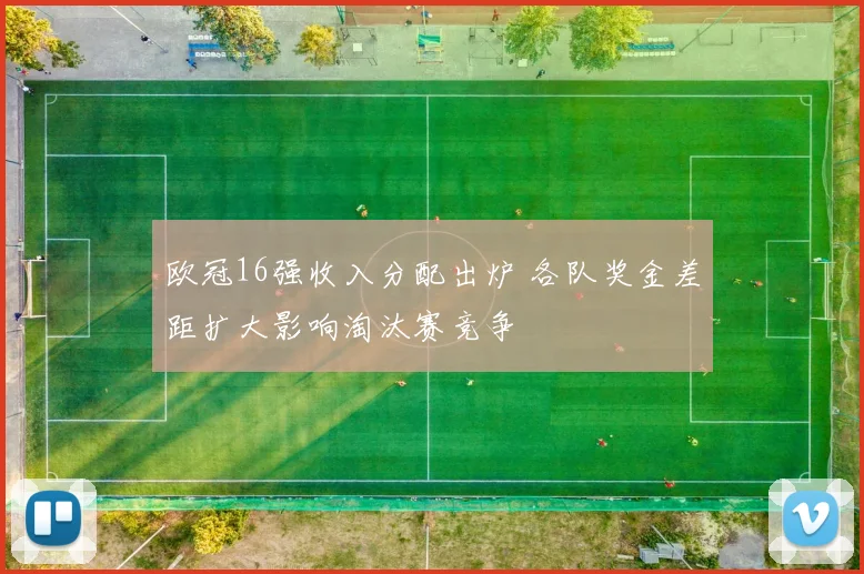 欧冠16强收入分配出炉 各队奖金差距扩大影响淘汰赛竞争