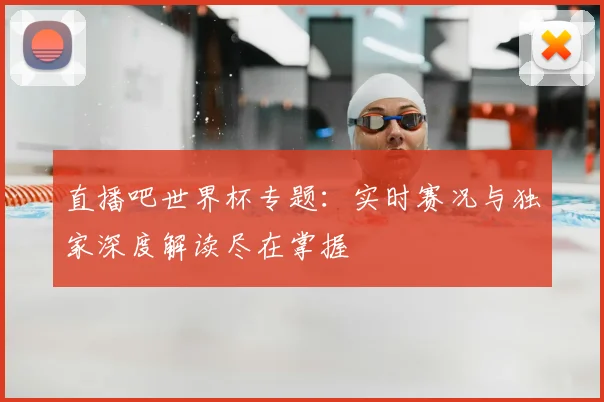 直播吧世界杯专题：实时赛况与独家深度解读尽在掌握
