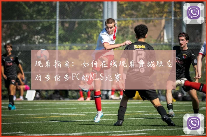 观看指南：如何在线观看费城联合对多伦多FC的MLS比赛