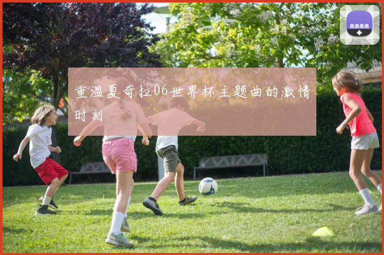 重温夏奇拉06世界杯主题曲的激情时刻