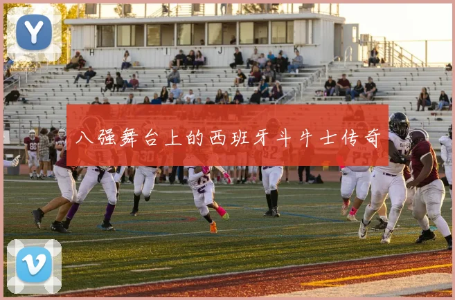 八强舞台上的西班牙斗牛士传奇
