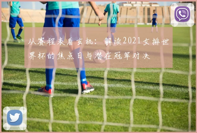 从赛程表看玄机:解读2021女排世界杯的焦点日与潜在冠军对决