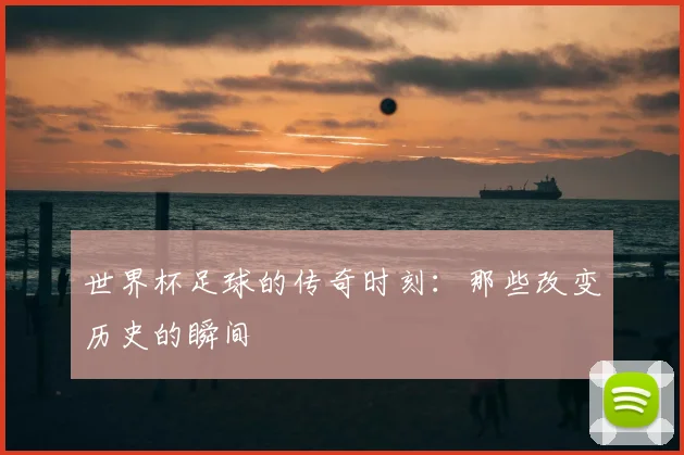 世界杯足球的传奇时刻：那些改变历史的瞬间