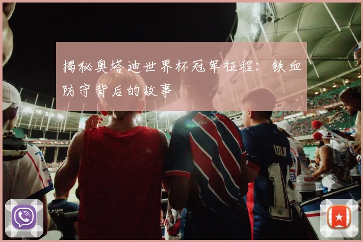 揭秘奥塔迪世界杯冠军征程：铁血防守背后的故事
