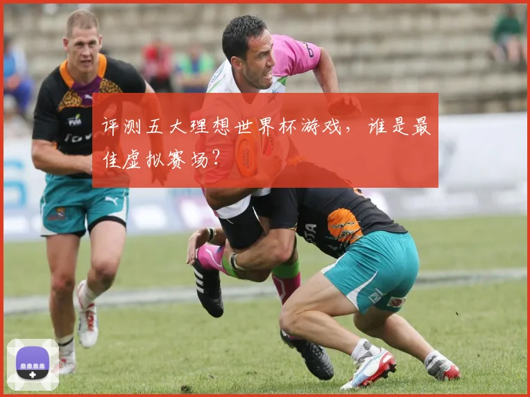 评测五大理想世界杯游戏，谁是最佳虚拟赛场？