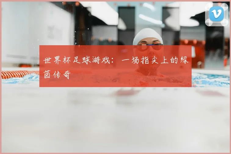 世界杯足球游戏：一场指尖上的绿茵传奇