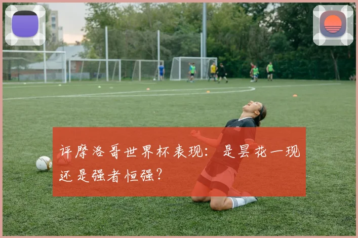 评摩洛哥世界杯表现：是昙花一现还是强者恒强？