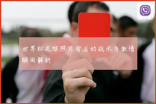 世界杯足球照片背后的战术与激情瞬间解析