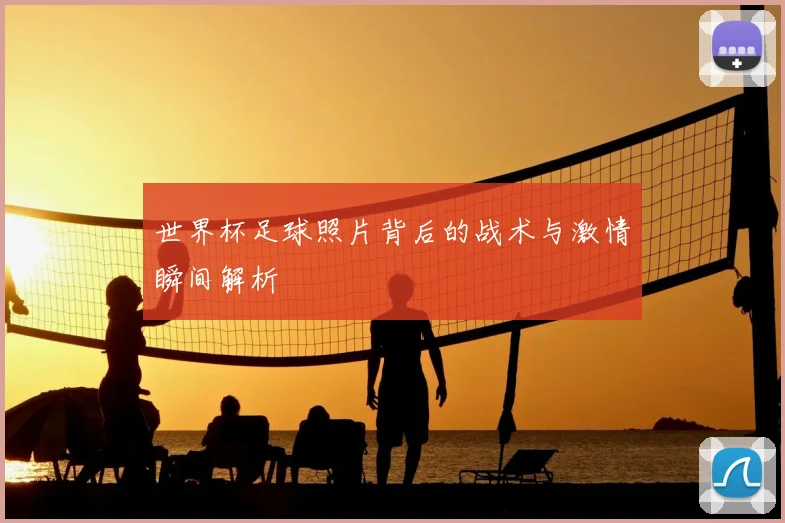 世界杯足球照片背后的战术与激情瞬间解析