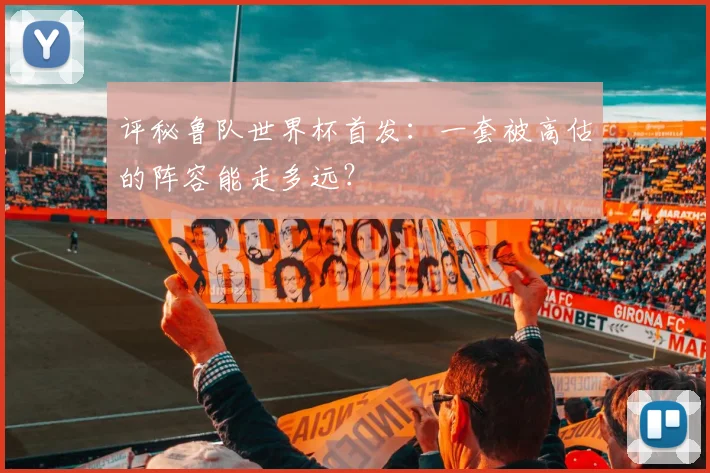 评秘鲁队世界杯首发：一套被高估的阵容能走多远？