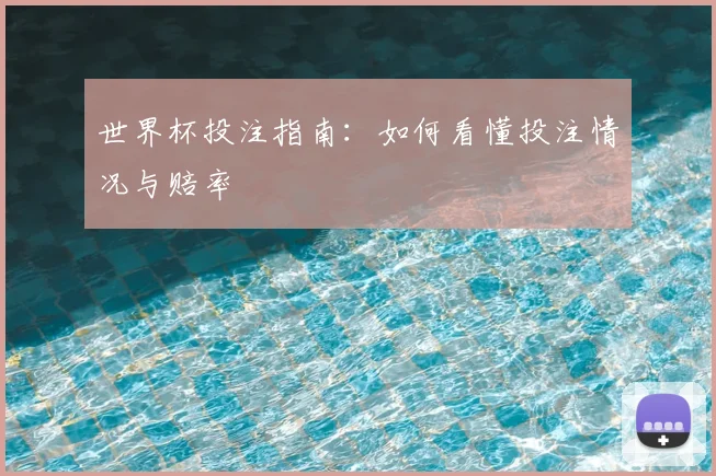 世界杯投注指南：如何看懂投注情况与赔率