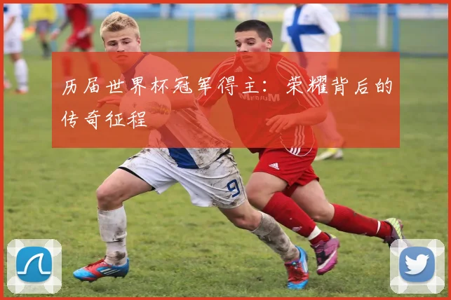 历届世界杯冠军得主：荣耀背后的传奇征程