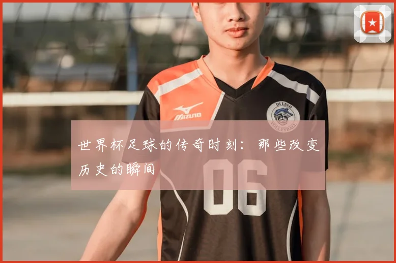 世界杯足球的传奇时刻：那些改变历史的瞬间