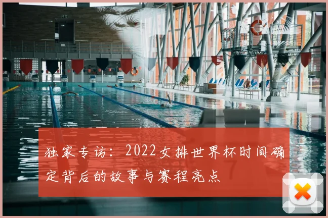 独家专访：2022女排世界杯时间确定背后的故事与赛程亮点