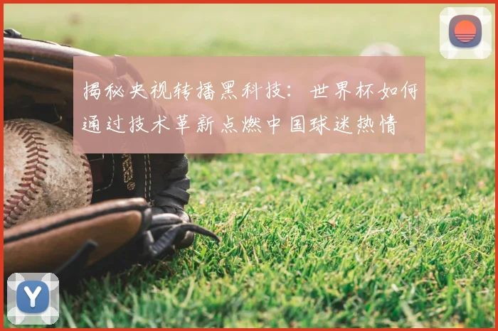揭秘央视转播黑科技：世界杯如何通过技术革新点燃中国球迷热情