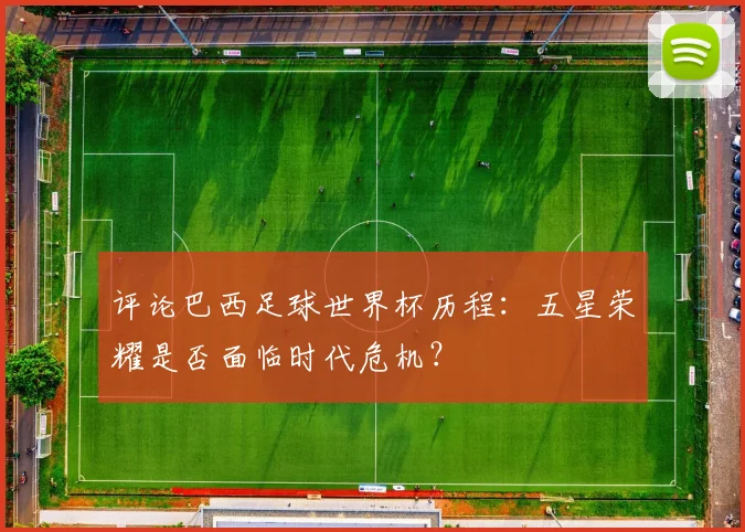 评论巴西足球世界杯历程：五星荣耀是否面临时代危机？