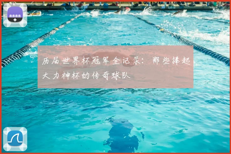 历届世界杯冠军全记录：那些捧起大力神杯的传奇球队