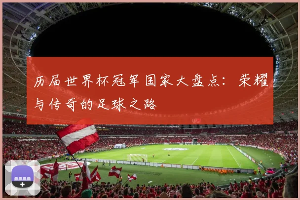 历届世界杯冠军国家大盘点：荣耀与传奇的足球之路