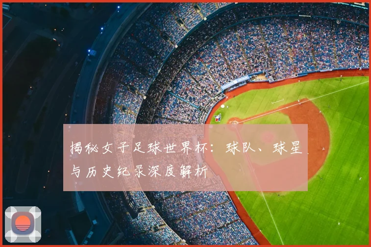 揭秘女子足球世界杯：球队、球星与历史纪录深度解析