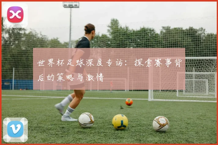 世界杯足球深度专访：探索赛事背后的策略与激情