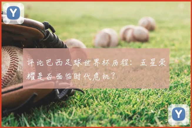 评论巴西足球世界杯历程：五星荣耀是否面临时代危机？