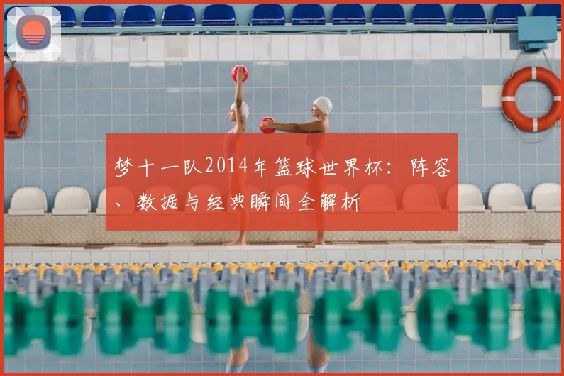 梦十一队2014年篮球世界杯：阵容、数据与经典瞬间全解析