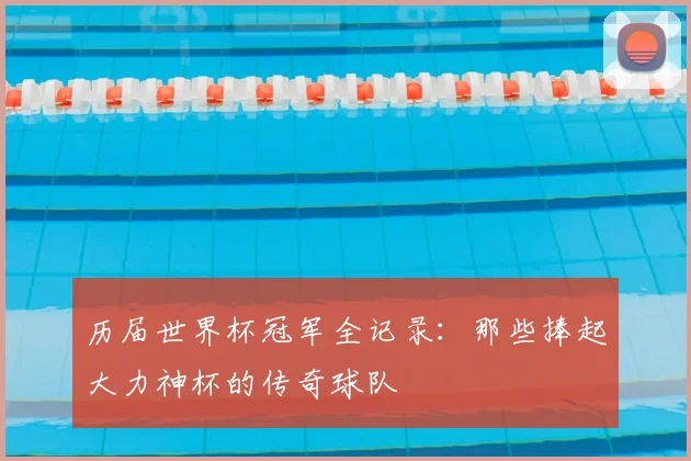 历届世界杯冠军全记录：那些捧起大力神杯的传奇球队