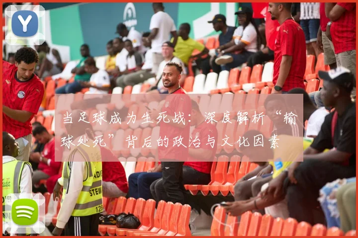 当足球成为生死战：深度解析“输球处死”背后的政治与文化因素