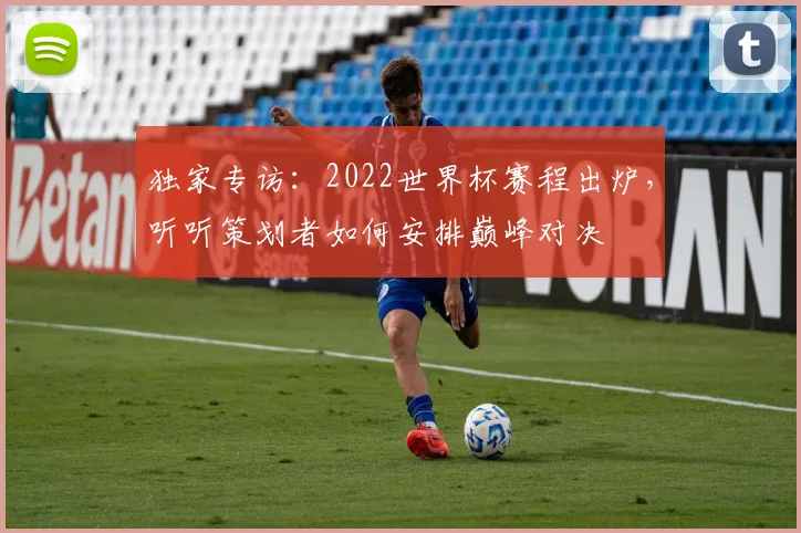 独家专访：2022世界杯赛程出炉，听听策划者如何安排巅峰对决