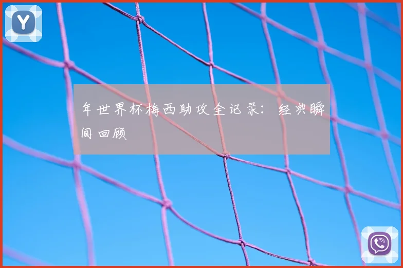 年世界杯梅西助攻全记录:经典瞬间回顾