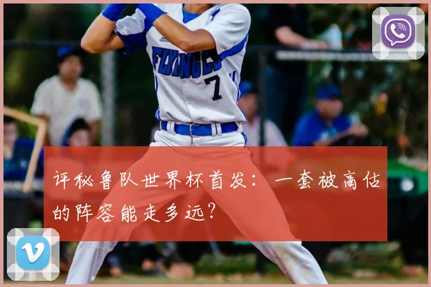 评秘鲁队世界杯首发：一套被高估的阵容能走多远？