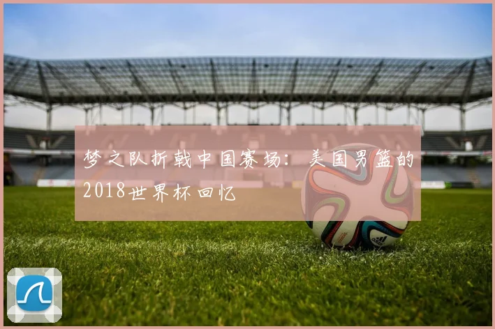 梦之队折戟中国赛场：美国男篮的2018世界杯回忆